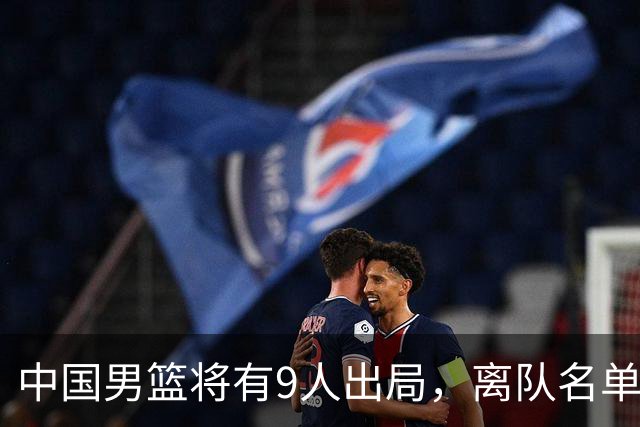 中国男篮将有9人出局，离队名单呼之欲出：北京、广东各1人
